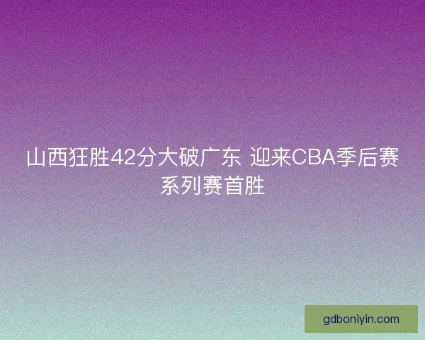 山西狂胜42分大破广东 迎来CBA季后赛系列赛首胜