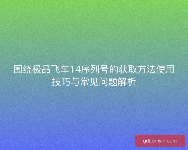 围绕极品飞车14序列号的获取方法使用技巧与常见问题解析