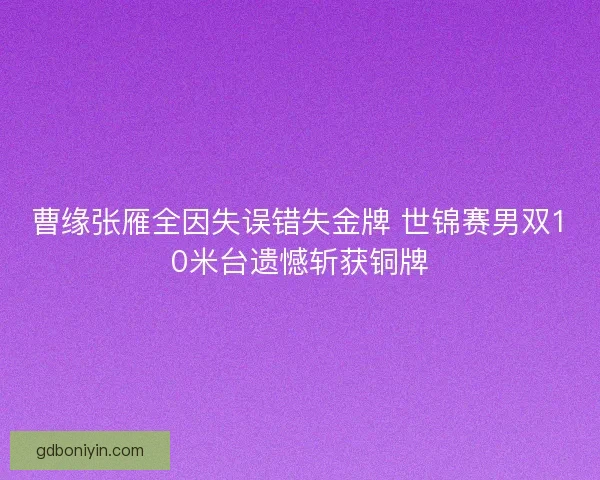 曹缘张雁全因失误错失金牌 世锦赛男双10米台遗憾斩获铜牌 曹缘张雁全因失误错失金牌 世锦赛男双10米台遗憾斩获铜牌