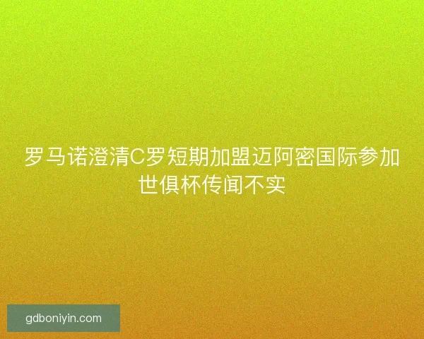 罗马诺澄清C罗短期加盟迈阿密国际参加世俱杯传闻不实