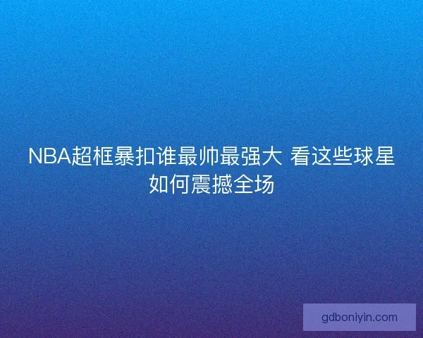 NBA超框暴扣谁最帅最强大 看这些球星如何震撼全场