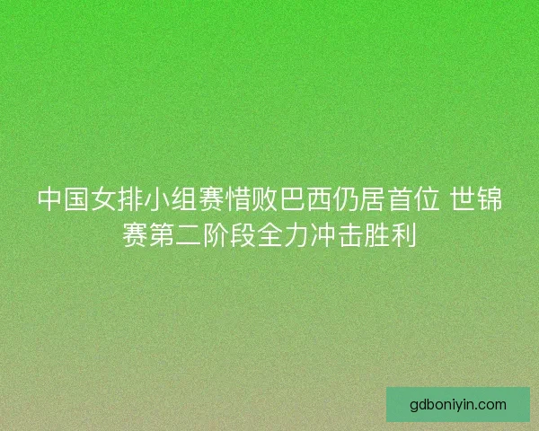 中国女排小组赛惜败巴西仍居首位 世锦赛第二阶段全力冲击胜利