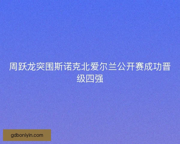 周跃龙突围斯诺克北爱尔兰公开赛成功晋级四强