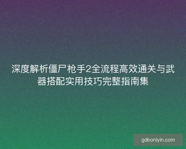 深度解析僵尸枪手2全流程高效通关与武器搭配实用技巧完整指南集