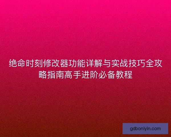 绝命时刻修改器功能详解与实战技巧全攻略指南高手进阶必备教程