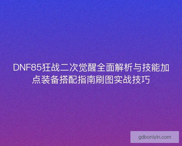 DNF85狂战二次觉醒全面解析与技能加点装备搭配指南刷图实战技巧