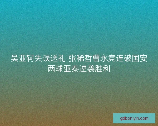 吴亚轲失误送礼 张稀哲曹永竞连破国安两球亚泰逆袭胜利