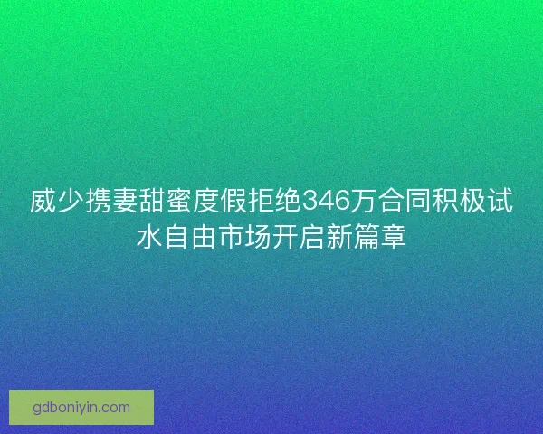 威少携妻甜蜜度假拒绝346万合同积极试水自由市场开启新篇章