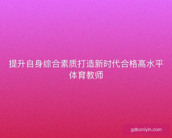 提升自身综合素质打造新时代合格高水平体育教师