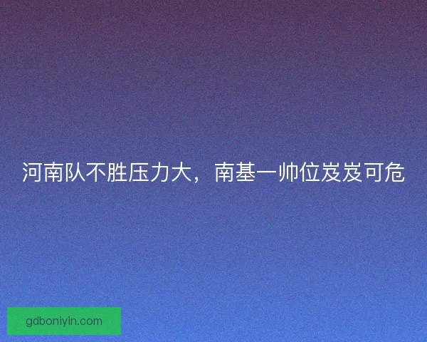 河南队不胜压力大，南基一帅位岌岌可危