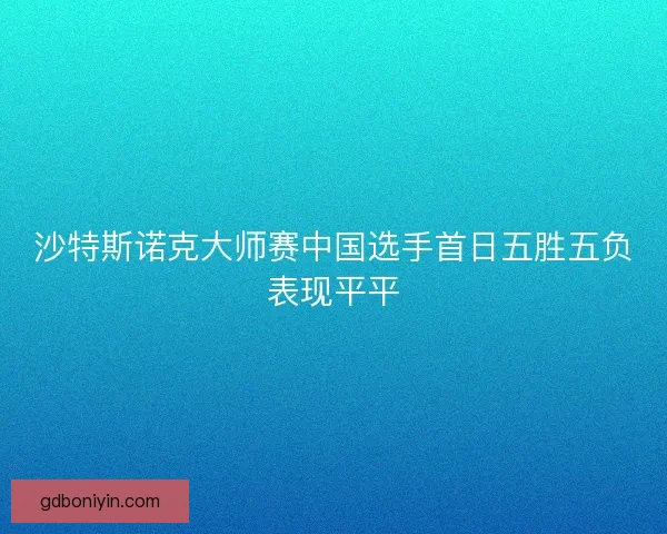 沙特斯诺克大师赛中国选手首日五胜五负表现平平 沙特斯诺克大师赛中国选手首日五胜五负表现平平
