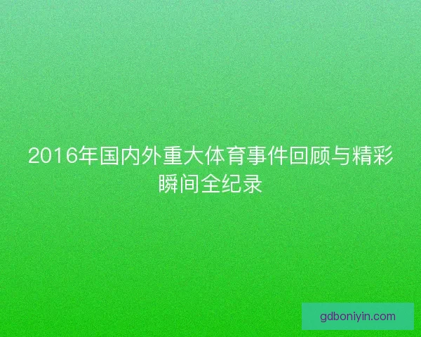 2016年国内外重大体育事件回顾与精彩瞬间全纪录 2016年国内外重大体育事件回顾与精彩瞬间全纪录