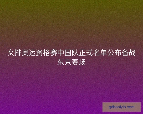 女排奥运资格赛中国队正式名单公布备战东京赛场 女排奥运资格赛中国队正式名单公布备战东京赛场