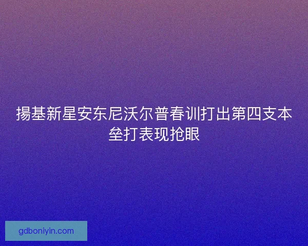 揚基新星安东尼沃尔普春训打出第四支本垒打表现抢眼 揚基新星安东尼沃尔普春训打出第四支本垒打表现抢眼